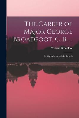 The Career of Major George Broadfoot, C. B. ...: In Afghanistan and the Punjab - William Broadfoot - cover