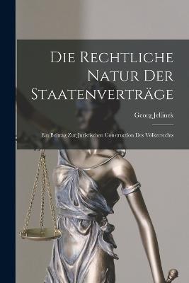 Die Rechtliche Natur Der Staatenvertrage: Ein Beitrag Zur Juristischen Construction Des Voelkerrechts - Georg Jellinek - cover