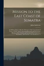 Mission to the East Coast of Sumatra: In M.Dccc.Xxiii, Under the Direction of the Government of Prince of Wales Island: Including Historical and Descriptive Sketches of the Country, an Account of the Commerce, Population, and Customs of the Inhabitants, A