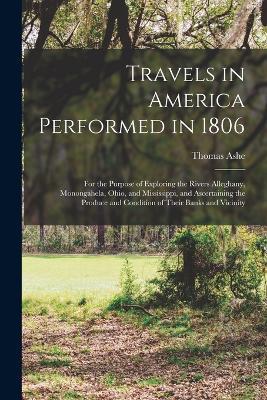 Travels in America Performed in 1806: For the Purpose of Exploring the Rivers Alleghany, Monongahela, Ohio, and Mississippi, and Ascertaining the Produce and Condition of Their Banks and Vicinity - Thomas Ashe - cover