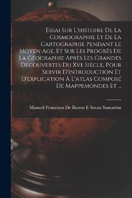 Essai Sur L'histoire De La Cosmographie Et De La Cartographie Pendant Le Moyen Age, Et Sur Les Progrès De La Géographie Après Les Grandes Découvertes Du Xve Siècle, Pour Servir D'introduction Et D'explication À L'atlas Composé De Mappemondes Et ... - cover