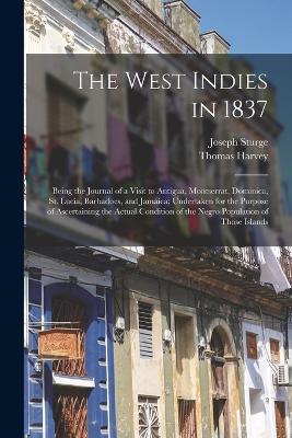 The West Indies in 1837: Being the Journal of a Visit to Antigua, Montserrat, Dominica, St. Lucia, Barbadoes, and Jamaica; Undertaken for the Purpose of Ascertaining the Actual Condition of the Negro Population of Those Islands - Joseph Sturge,Thomas Harvey - cover