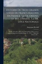 Histoire De Trois Grands Loges De Francs Maçons En France, Le Gr. Orient, Le Sup. Conseil. La Gr. Loge Nationale: Préédée D'un Précis Historique De La Franc Mançconnerie Ancienne Depuis Sa Fondation Jusque À ... 1717, ... Suivre De L'histoire De...