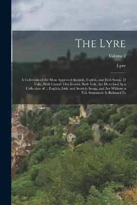 The Lyre: A Collection of the Most Approved Scottish, English, and Irish Songs. [2 Vols., With Cancel Title-Leaves. Both Vols. Are Described As a Collection of ... English, Irish, and Scottish Songs, and Are Without a Vol. Statement. Is Reissued Fo; Volume 2 - Lyre - cover