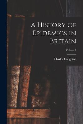 A History of Epidemics in Britain; Volume 1 - Charles Creighton - cover