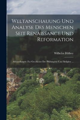 Weltanschauung Und Analyse Des Menschen Seit Renaissance Und Reformation: Abhandlungen Zur Geschichte Der Philosophie Und Religion ... - Wilhelm Dilthey - cover