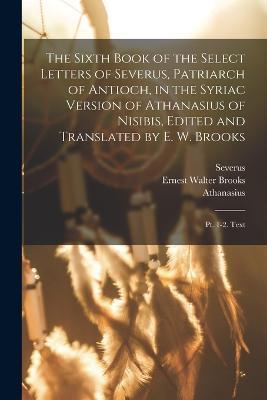 The Sixth Book of the Select Letters of Severus, Patriarch of Antioch, in the Syriac Version of Athanasius of Nisibis, Edited and Translated by E. W. Brooks: Pt. 1-2. Text - Severus,Athanasius,Ernest Walter Brooks - cover