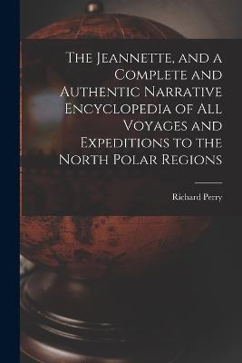 The Jeannette, and a Complete and Authentic Narrative Encyclopedia of All Voyages and Expeditions to the North Polar Regions - Richard Perry - cover