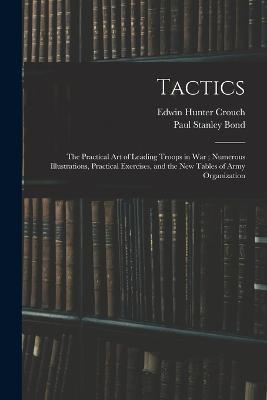 Tactics: The Practical Art of Leading Troops in War; Numerous Illustrations, Practical Exercises, and the New Tables of Army Organization - Paul Stanley Bond,Edwin Hunter Crouch - cover
