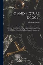 Jig and Fixture Design: A Treatise Covering the Principles of Jig and Fixture Design, the Important Constructional Details, and Many Different Types of Work-Holding Devices Used in Interchangeable Manufacture
