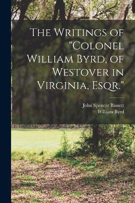 The Writings of Colonel William Byrd, of Westover in Virginia, Esqr. - John Spencer Bassett,William Byrd - cover