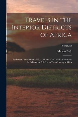 Travels in the Interior Districts of Africa: Performed in the Years 1795, 1796, and 1797: With an Account of a Subsequent Mission to That Country in 1805; Volume 2 - Mungo Park - cover
