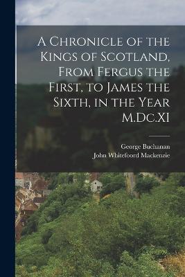 A Chronicle of the Kings of Scotland, From Fergus the First, to James the Sixth, in the Year M.Dc.XI - George Buchanan,John Whitefoord MacKenzie - cover