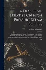 A Practical Treatise On High Pressure Steam Boilers: Including Results of Recent Experimental Tests of Boiler Materials, Together With a Description of Approval Safety Apparatus, Steam Pumps, Injectors and Economizers in Actual Use