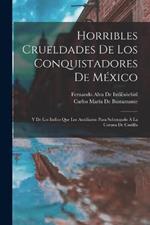 Horribles Crueldades De Los Conquistadores De México: Y De Los Indios Que Los Auxiliaron Para Subyugarlo À La Corona De Castilla