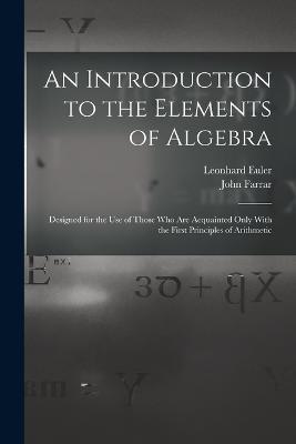 An Introduction to the Elements of Algebra: Designed for the Use of Those Who Are Acquainted Only With the First Principles of Arithmetic - John Farrar,Leonhard Euler - cover