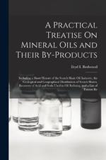 A Practical Treatise On Mineral Oils and Their By-Products: Including a Short History of the Scotch Shale Oil Industry, the Geological and Geographical Distribution of Scotch Shales, Recovery of Acid and Soda Used in Oil Refining, and a List of Patents Re