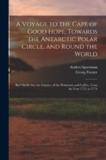 A Voyage to the Cape of Good Hope, Towards the Antarctic Polar Circle, and Round the World: But Chiefly Into the Country of the Hottentots and Caffres, From the Year 1772, to 1776