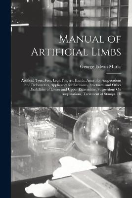 Manual of Artificial Limbs: Artificial Toes, Feet, Legs, Fingers, Hands, Arms, for Amputations and Deformities, Appliances for Excisions, Fractures, and Other Disabilities of Lower and Upper Extremities, Suggestions On Amputations, Treatment of Stumps, Hi - George Edwin Marks - cover