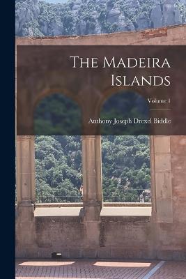 The Madeira Islands; Volume 1 - Anthony Joseph Drexel Biddle - cover