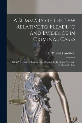 A Summary of the Law Relative to Pleading and Evidence in Criminal Cases: With Precedents of Indictments, &c. and the Evidence Necessary to Support Them - John Frederick Archbold - cover