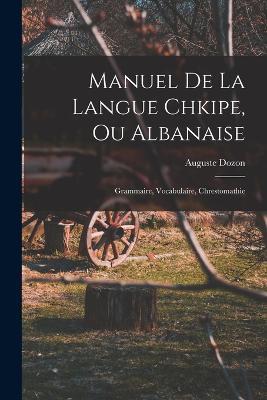 Manuel De La Langue Chkipe, Ou Albanaise: Grammaire, Vocabulaire, Chrestomathie - Auguste Dozon - cover