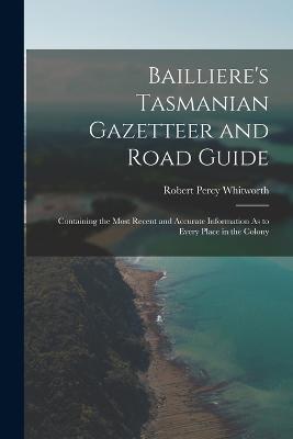 Bailliere's Tasmanian Gazetteer and Road Guide: Containing the Most Recent and Accurate Information As to Every Place in the Colony - Robert Percy Whitworth - cover