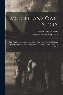 Mcclellan's Own Story: The War for the Union, the Soldiers Who Fought It, the Civilians Who Directed It and His Relations to It and to Them, Pages 77-1606 - George Brinton McClellan,William Cowper Prime - cover