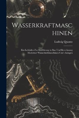 Wasserkraftmaschinen: Ein Leitfaden Zur Einführung in Bau Und Berechnung Moderner Wasserkraftmaschinen Und -Anlagen - Ludwig Quantz - cover