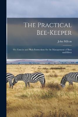 The Practical Bee-Keeper: Or, Concise and Plain Instructions for the Management of Bees and Hives - John Milton - cover