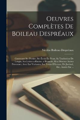 Oeuvres Completes De Boileau Despreaux: Contenant Ses Poesies, Ses Ecrits En Prose, Sa Traduction De Longin, Ses Lettres a Racine, a Brossette, Et a Diverses Autres Personnes; Avec Les Variantes, Les Textes D'horace, De Juvenal, Etc., Imites Par ... - Nicolas Boileau-Despreaux - cover