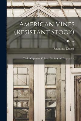 American Vines (resistant Stock): Their Adaptation, Culture, Grafting and Propagation - Raymond DuBois,P 1859-1936 Viala,L Ravaz - cover