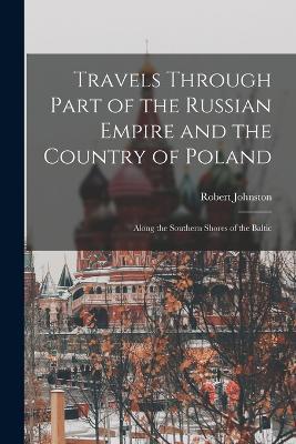 Travels Through Part of the Russian Empire and the Country of Poland: Along the Southern Shores of the Baltic - Robert Johnston - cover