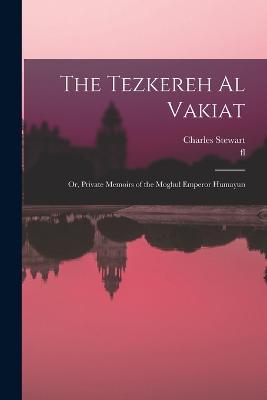 The Tezkereh al Vakiat; or, Private Memoirs of the Moghul Emperor Humayun - Charles Stewart,Fl 1554 Jawhar - cover