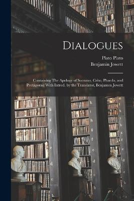 Dialogues: Containing The Apology of Socrates, Crito, Phaedo, and Protagoras; With Introd. by the Translator, Benjamen Jowett - Benjamin Jowett,Plato - cover