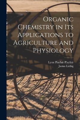 Organic Chemistry in its Applications to Agriculture and Physiology - Justus Liebig,Lyon Playfair Playfair - cover
