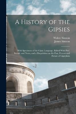 A History of the Gipsies: With Specimens of the Gipsy Language. Edited With Pref. Introd. and Notes, and a Disquisition on the Past, Present and Future of Gipsydom - Walter Simson,James Simson - cover