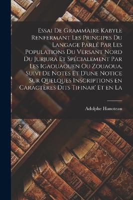 Essai de grammaire kabyle renfermant les principes du langage parle par les populations du versant nord du Jurjura et specialement par les Igaouaouen ou Zouaoua, suivi de notes et d'une notice sur quelques inscriptions en caracteres dits tifinar' et en la - Adolphe Hanoteau - cover