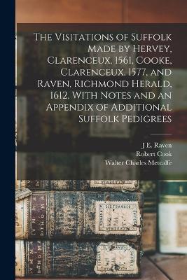The Visitations of Suffolk Made by Hervey, Clarenceux, 1561, Cooke, Clarenceux, 1577, and Raven, Richmond Herald, 1612, With Notes and an Appendix of Additional Suffolk Pedigrees - William Harvey,Walter Charles Metcalfe,Robert Cook - cover