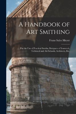 A Handbook of art Smithing: For the use of Practical Smiths, Designers of Ironwork, Technical and art Schools, Architects, etc. - Franz Sales Meyer - cover