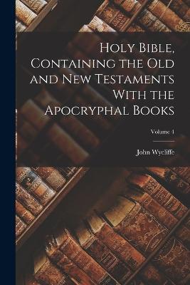 Holy Bible, Containing the Old and New Testaments With the Apocryphal Books; Volume 4 - John Wycliffe - cover