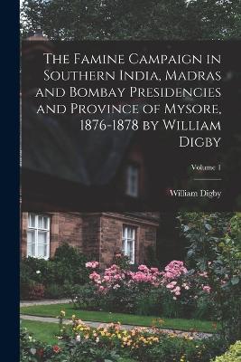 The Famine Campaign in Southern India, Madras and Bombay Presidencies and Province of Mysore, 1876-1878 by William Digby; Volume 1 - William Digby - cover