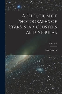 A Selection of Photographs of Stars, Star-clusters and Nebulae; Volume 2 - Isaac Roberts - cover