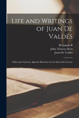 Life and Writings of Juan de Valdes: Otherwise Valdesso, Spanish Reformer in the Sixteenth Century - Juan De Valdes,John Thomas Betts,Benjamin B 1794-1867 Wiffen - cover