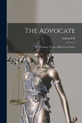 The Advocate: His Training, Practice, Rights and Duties - Edward W 1809-1879 Cox - cover