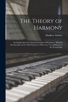 The Theory of Harmony: An Inquiry Into the Natural Principles of Harmony, With An Examination of the Chief Systems of Harmony From Rameau to the Present Day - Matthew Shirlaw - cover