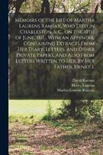 Memoirs of the Life of Martha Laurens Ramsay, who Died in Charleston, S. C., on the 10th of June, 1811... With an Appendix, Containing Extracts From her Diary, Letters, and Other Private Papers. And Also From Letters Written to her, by her Father, Henry L