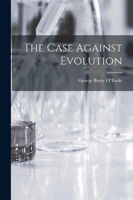 The Case Against Evolution - George Barry O'Toole - cover