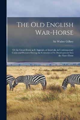 The old English War-horse: Or the Great Horse as it Appears, at Intervals, in Contemporary Coins and Pictures During the Centuries of its Development Into the Shire-horse - Walter Gilbey - cover