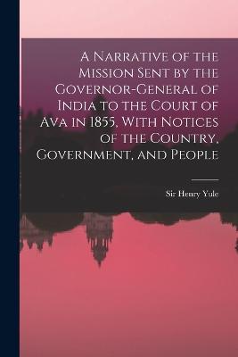 A Narrative of the Mission Sent by the Governor-general of India to the Court of Ava in 1855, With Notices of the Country, Government, and People - Henry Yule - cover